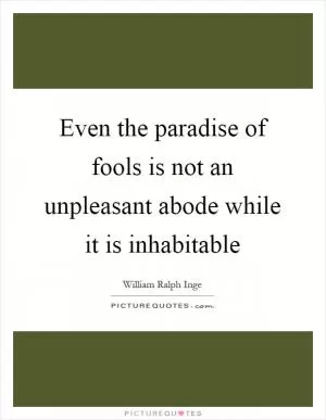 Even the paradise of fools is not an unpleasant abode while it is inhabitable Picture Quote #1