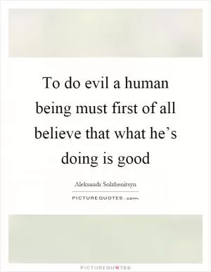To do evil a human being must first of all believe that what he’s doing is good Picture Quote #1