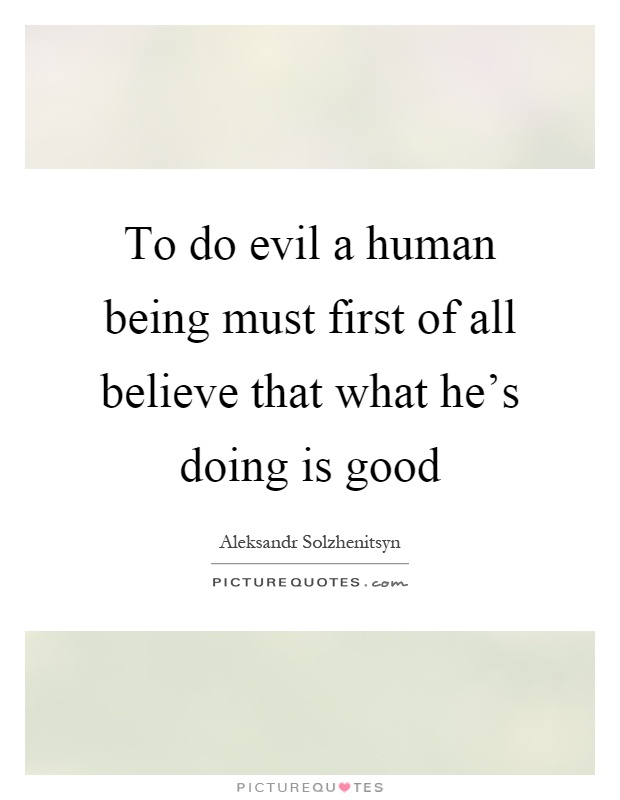 To do evil a human being must first of all believe that what he's doing is good Picture Quote #1