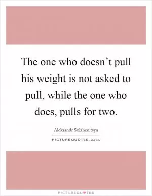 The one who doesn’t pull his weight is not asked to pull, while the one who does, pulls for two Picture Quote #1