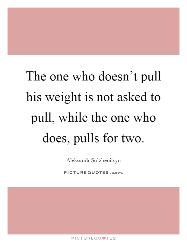 The one who doesn't pull his weight is not asked to pull, while the one who does, pulls for two Picture Quote #1