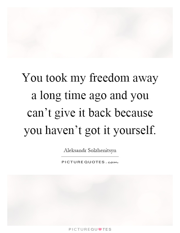You took my freedom away a long time ago and you can't give it back because you haven't got it yourself Picture Quote #1