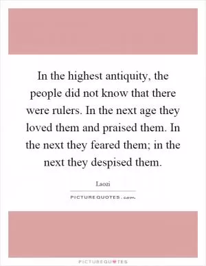 In the highest antiquity, the people did not know that there were rulers. In the next age they loved them and praised them. In the next they feared them; in the next they despised them Picture Quote #1
