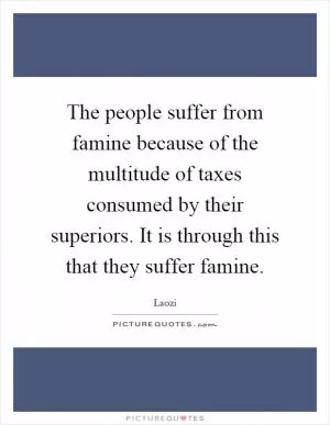The people suffer from famine because of the multitude of taxes consumed by their superiors. It is through this that they suffer famine Picture Quote #1