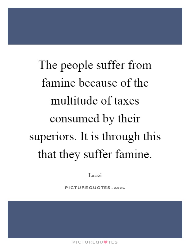 The people suffer from famine because of the multitude of taxes consumed by their superiors. It is through this that they suffer famine Picture Quote #1