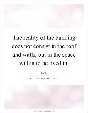 The reality of the building does not consist in the roof and walls, but in the space within to be lived in Picture Quote #1