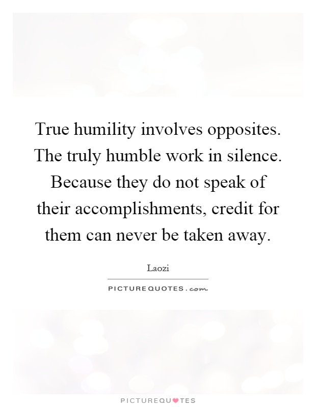 True humility involves opposites. The truly humble work in silence. Because they do not speak of their accomplishments, credit for them can never be taken away Picture Quote #1