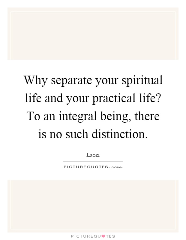 Why separate your spiritual life and your practical life? To an integral being, there is no such distinction Picture Quote #1