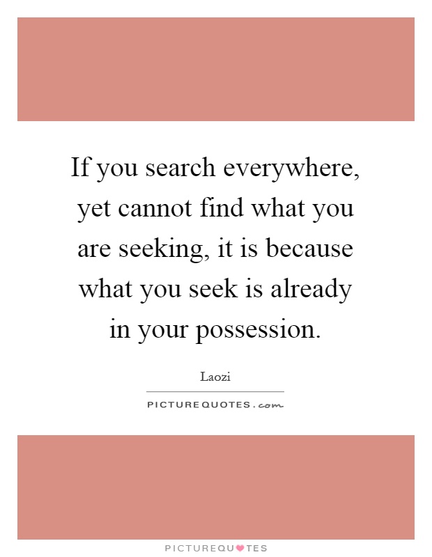 If you search everywhere, yet cannot find what you are seeking, it is because what you seek is already in your possession Picture Quote #1