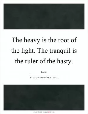 The heavy is the root of the light. The tranquil is the ruler of the hasty Picture Quote #1