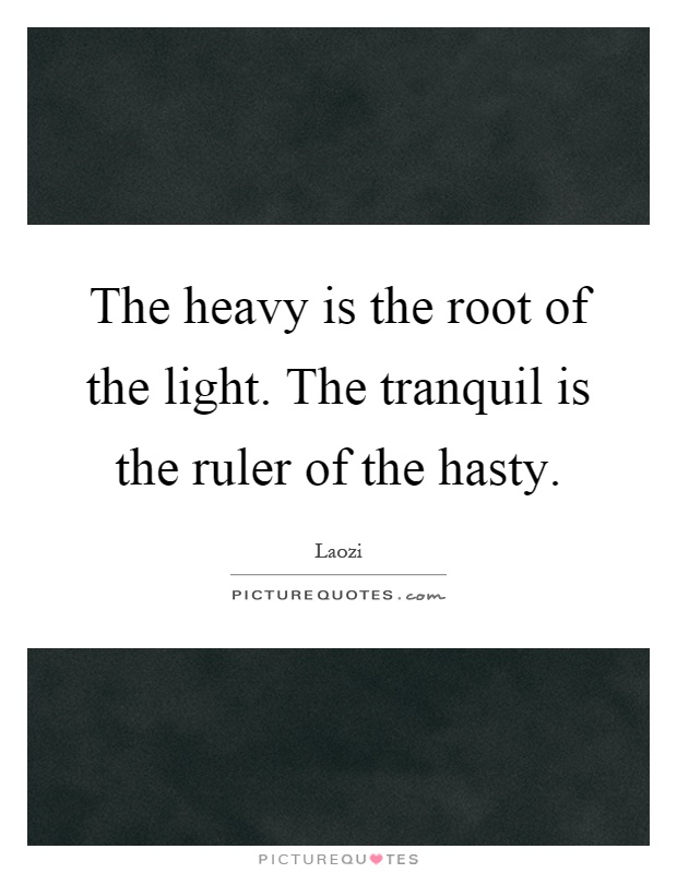 The heavy is the root of the light. The tranquil is the ruler of the hasty Picture Quote #1