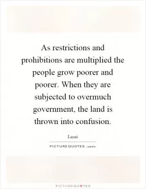 As restrictions and prohibitions are multiplied the people grow poorer and poorer. When they are subjected to overmuch government, the land is thrown into confusion Picture Quote #1