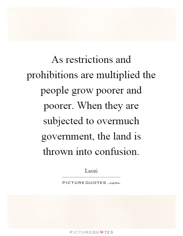 As restrictions and prohibitions are multiplied the people grow poorer and poorer. When they are subjected to overmuch government, the land is thrown into confusion Picture Quote #1