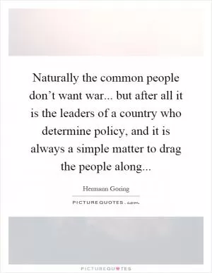 Naturally the common people don’t want war... but after all it is the leaders of a country who determine policy, and it is always a simple matter to drag the people along Picture Quote #1