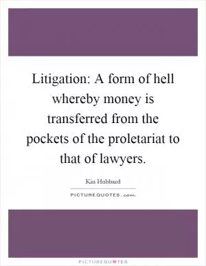 Litigation: A form of hell whereby money is transferred from the pockets of the proletariat to that of lawyers Picture Quote #1
