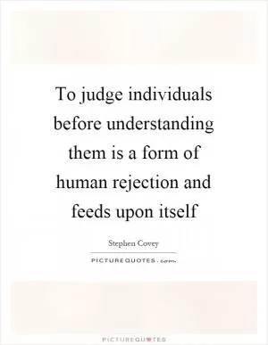 To judge individuals before understanding them is a form of human rejection and feeds upon itself Picture Quote #1