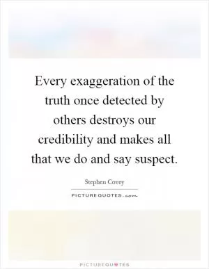 Every exaggeration of the truth once detected by others destroys our credibility and makes all that we do and say suspect Picture Quote #1