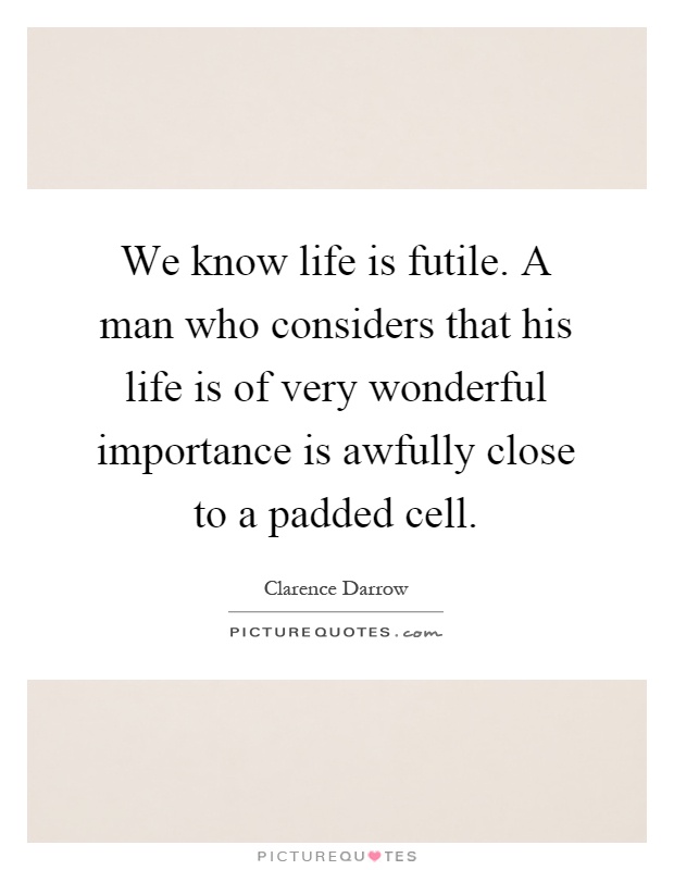 We know life is futile. A man who considers that his life is of very wonderful importance is awfully close to a padded cell Picture Quote #1