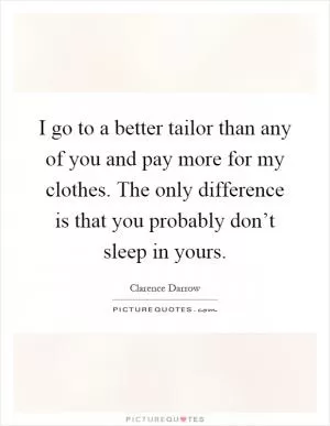 I go to a better tailor than any of you and pay more for my clothes. The only difference is that you probably don’t sleep in yours Picture Quote #1