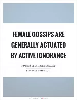 Female gossips are generally actuated by active ignorance Picture Quote #1