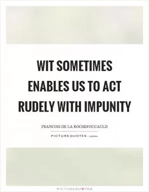 Wit sometimes enables us to act rudely with impunity Picture Quote #1