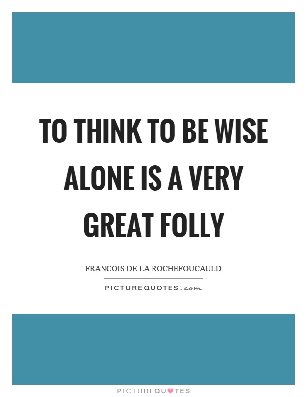 To think to be wise alone is a very great folly Picture Quote #1