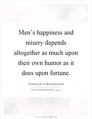 Men’s happiness and misery depends altogether as much upon their own humor as it does upon fortune Picture Quote #1