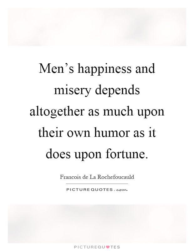 Men's happiness and misery depends altogether as much upon their own humor as it does upon fortune Picture Quote #1