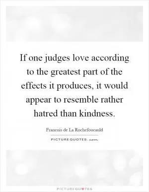 If one judges love according to the greatest part of the effects it produces, it would appear to resemble rather hatred than kindness Picture Quote #1
