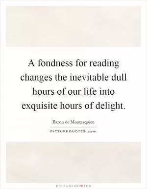 A fondness for reading changes the inevitable dull hours of our life into exquisite hours of delight Picture Quote #1