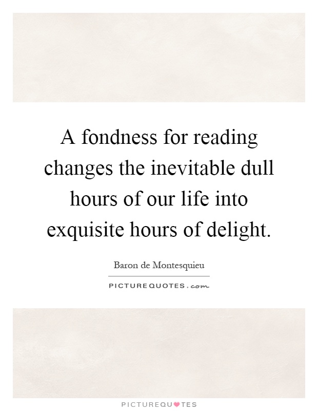 A fondness for reading changes the inevitable dull hours of our life into exquisite hours of delight Picture Quote #1