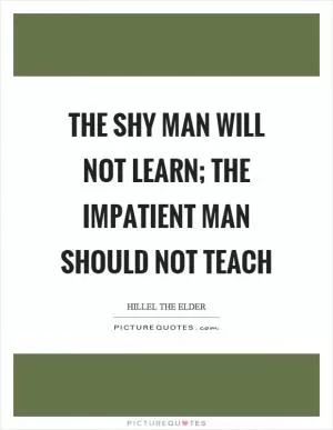 The shy man will not learn; the impatient man should not teach Picture Quote #1