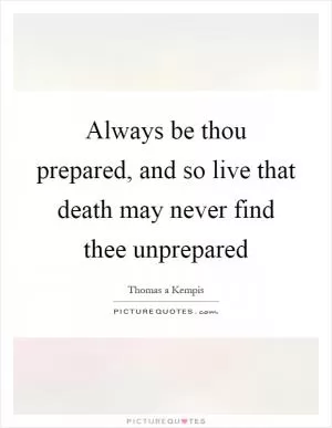 Always be thou prepared, and so live that death may never find thee unprepared Picture Quote #1