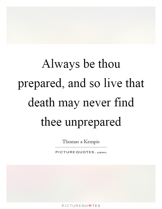 Always be thou prepared, and so live that death may never find thee unprepared Picture Quote #1