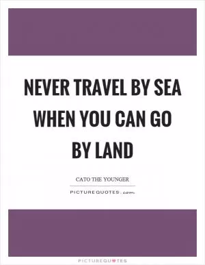 Never travel by sea when you can go by land Picture Quote #1