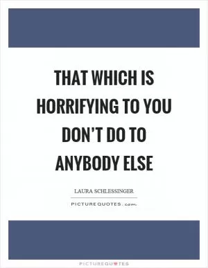 That which is horrifying to you don’t do to anybody else Picture Quote #1