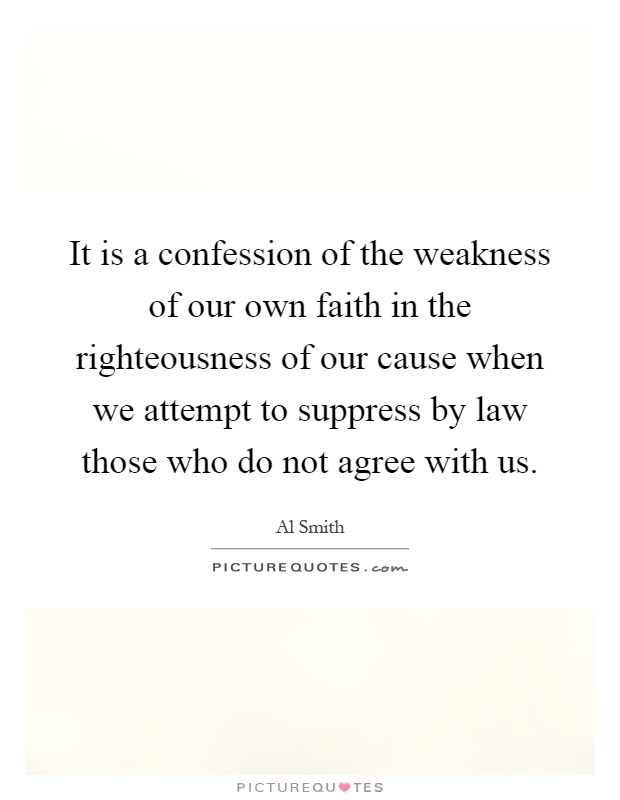 It is a confession of the weakness of our own faith in the righteousness of our cause when we attempt to suppress by law those who do not agree with us Picture Quote #1