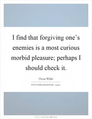 I find that forgiving one’s enemies is a most curious morbid pleasure; perhaps I should check it Picture Quote #1