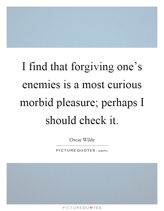 I find that forgiving one's enemies is a most curious morbid pleasure; perhaps I should check it Picture Quote #1