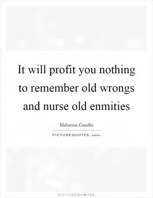It will profit you nothing to remember old wrongs and nurse old enmities Picture Quote #1