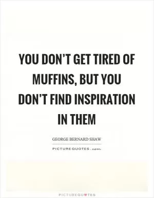 You don’t get tired of muffins, but you don’t find inspiration in them Picture Quote #1