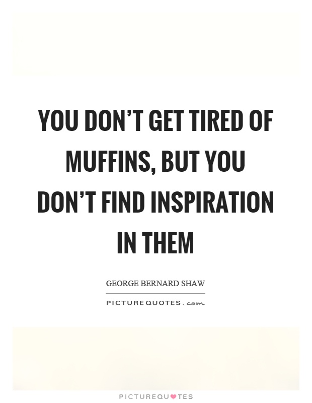 You don't get tired of muffins, but you don't find inspiration in them Picture Quote #1