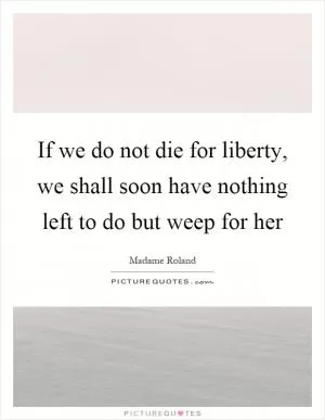 If we do not die for liberty, we shall soon have nothing left to do but weep for her Picture Quote #1