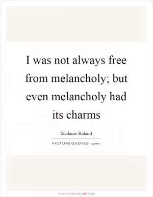 I was not always free from melancholy; but even melancholy had its charms Picture Quote #1