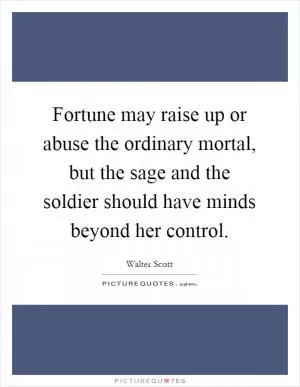 Fortune may raise up or abuse the ordinary mortal, but the sage and the soldier should have minds beyond her control Picture Quote #1