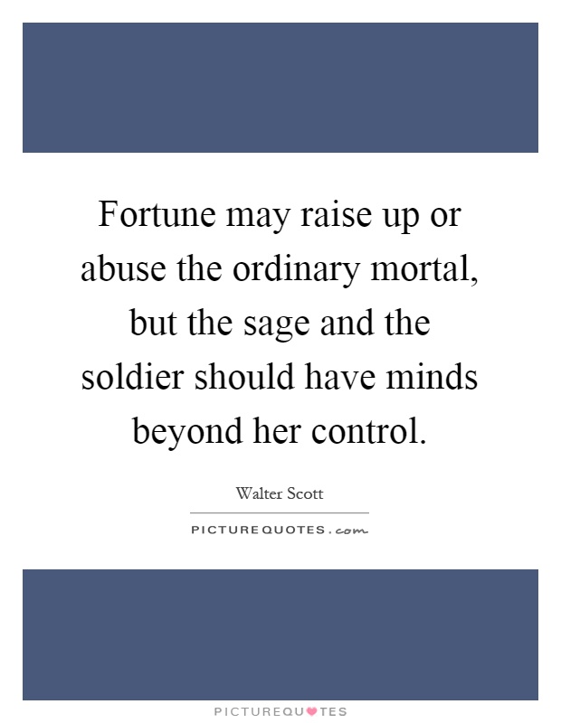 Fortune may raise up or abuse the ordinary mortal, but the sage and the soldier should have minds beyond her control Picture Quote #1