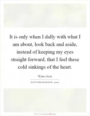 It is only when I dally with what I am about, look back and aside, instead of keeping my eyes straight forward, that I feel these cold sinkings of the heart Picture Quote #1