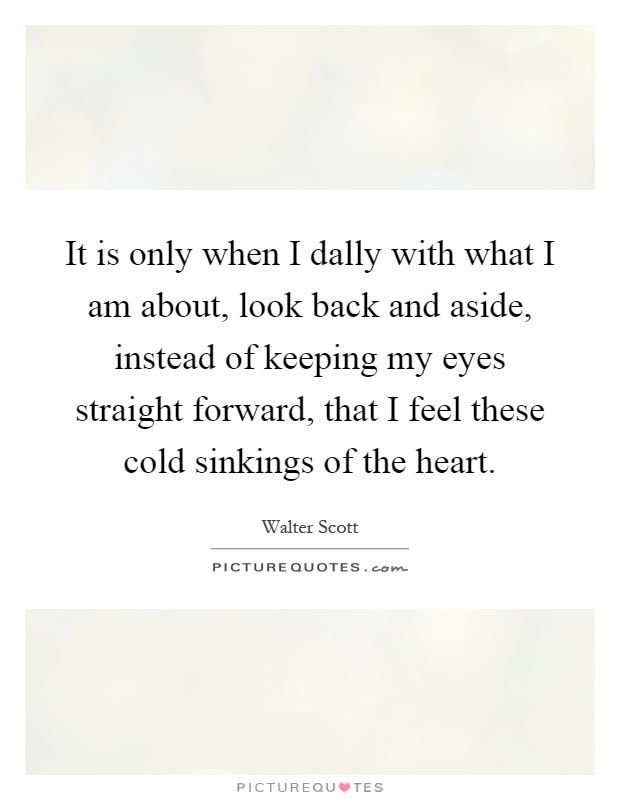 It is only when I dally with what I am about, look back and aside, instead of keeping my eyes straight forward, that I feel these cold sinkings of the heart Picture Quote #1