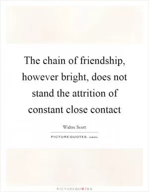 The chain of friendship, however bright, does not stand the attrition of constant close contact Picture Quote #1