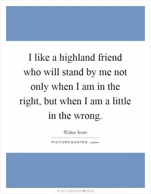 I like a highland friend who will stand by me not only when I am in the right, but when I am a little in the wrong Picture Quote #1